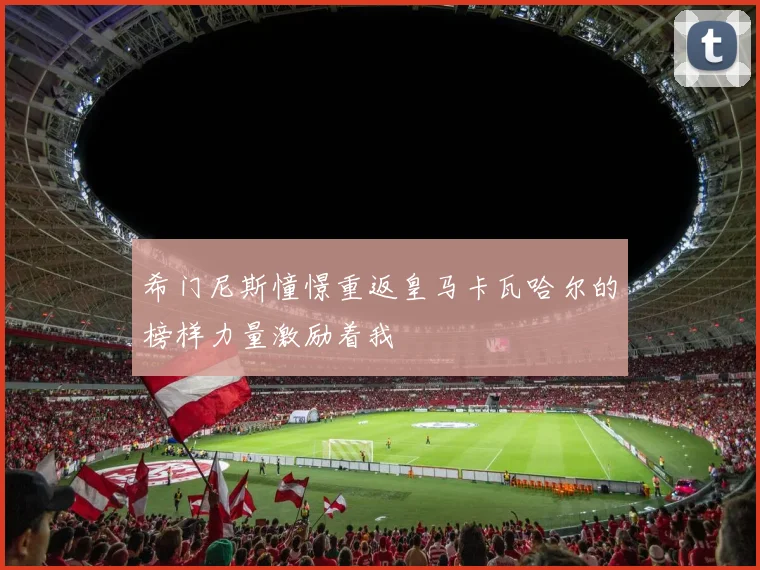 希门尼斯憧憬重返皇马卡瓦哈尔的榜样力量激励着我