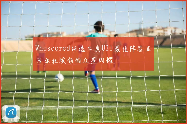Whoscored评选年度U21最佳阵容亚马尔杜埃领衔众星闪耀