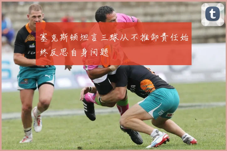 塞克斯顿坦言三球从不推卸责任始终反思自身问题