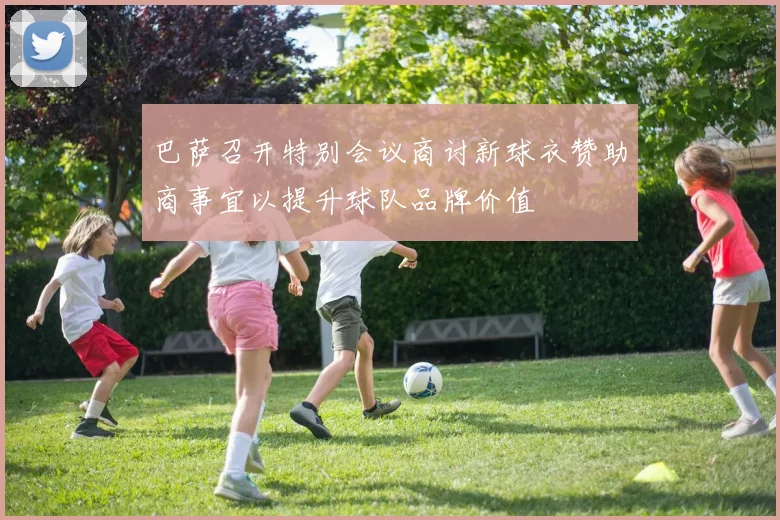 巴萨召开特别会议商讨新球衣赞助商事宜以提升球队品牌价值