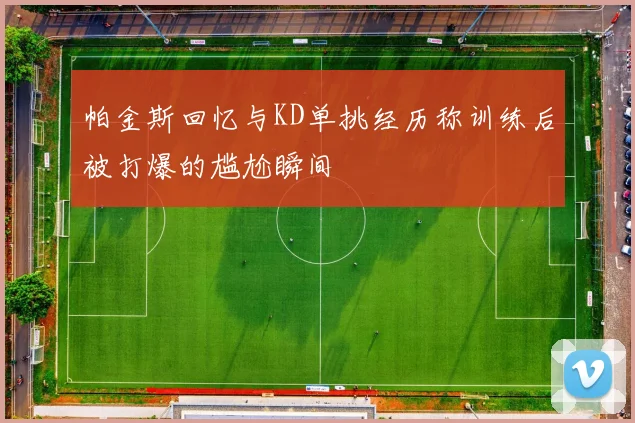 帕金斯回忆与KD单挑经历称训练后被打爆的尴尬瞬间
