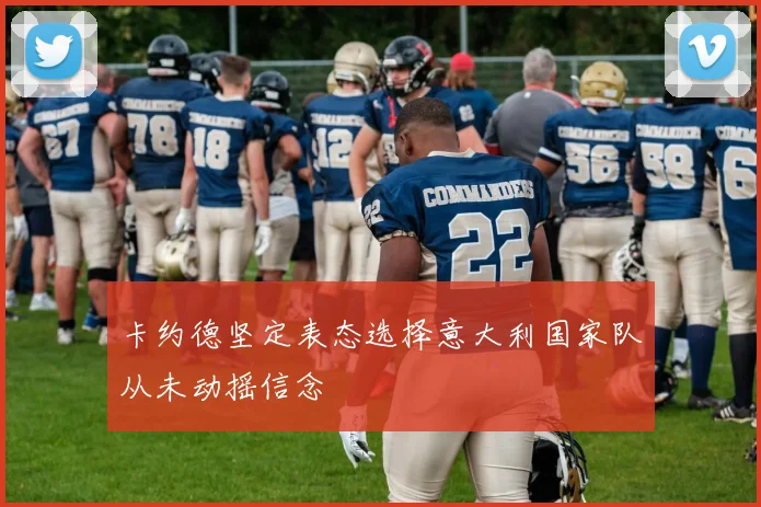 卡约德坚定表态选择意大利国家队从未动摇信念