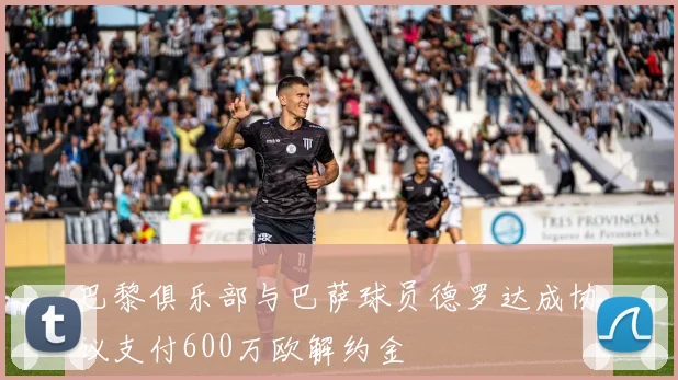 巴黎俱乐部与巴萨球员德罗达成协议支付600万欧解约金