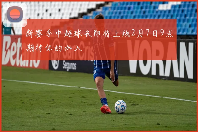 新赛季中超球衣即将上线2月7日9点期待你的加入