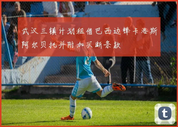 武汉三镇计划租借巴西边锋卡洛斯阿尔贝托并附加买断条款
