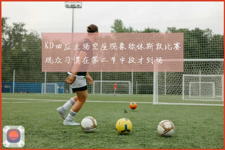 KD回应主场空座现象称休斯敦比赛观众习惯在第二节中段才到场